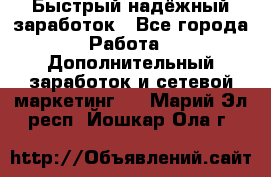 Быстрый надёжный заработок - Все города Работа » Дополнительный заработок и сетевой маркетинг   . Марий Эл респ.,Йошкар-Ола г.